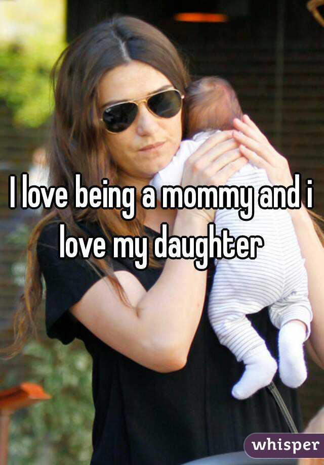 I love being a mommy and i love my daughter 