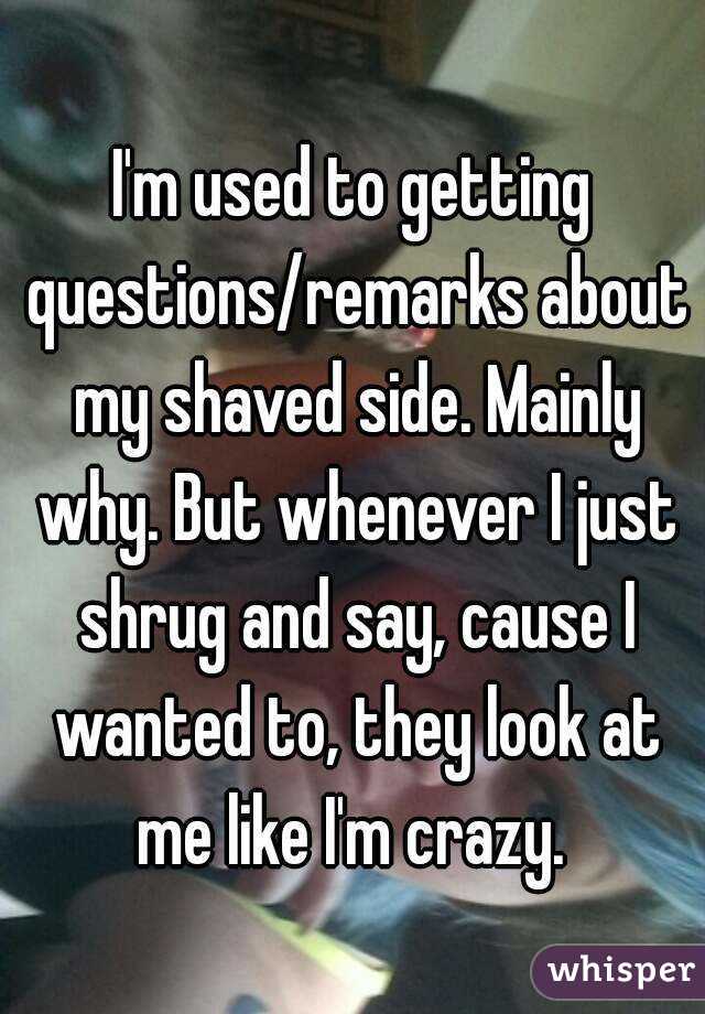 I'm used to getting questions/remarks about my shaved side. Mainly why. But whenever I just shrug and say, cause I wanted to, they look at me like I'm crazy. 