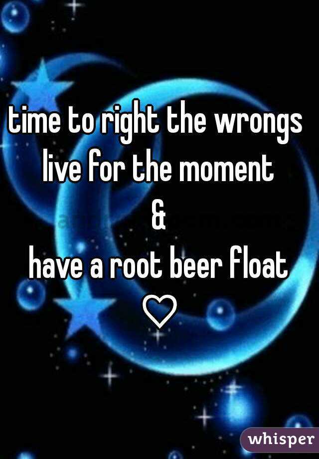 time to right the wrongs 
live for the moment
&
have a root beer float
♡