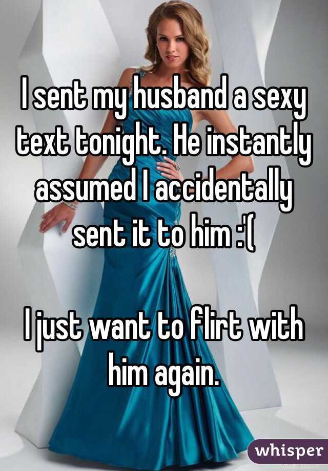 I sent my husband a sexy text tonight. He instantly assumed I accidentally sent it to him :'(

I just want to flirt with him again. 