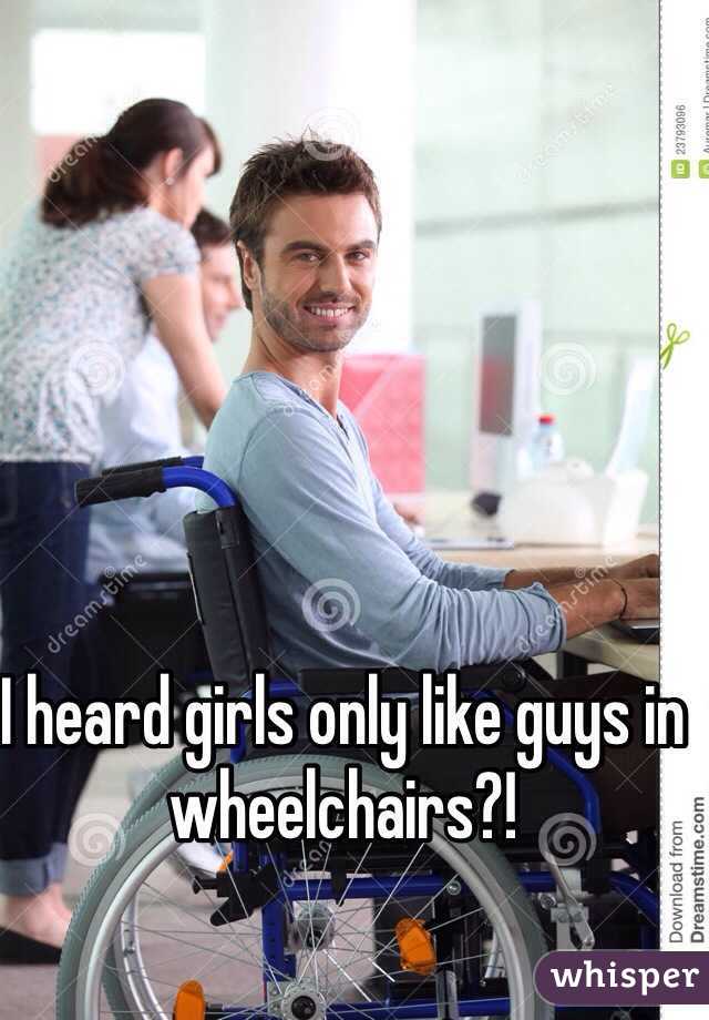 I heard girls only like guys in wheelchairs?!  