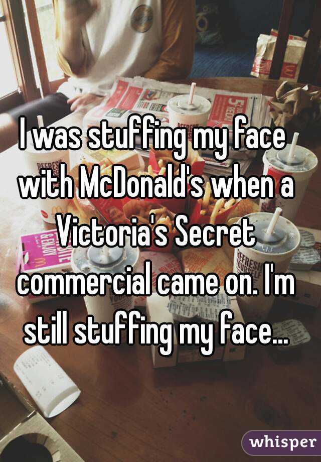 I was stuffing my face with McDonald's when a Victoria's Secret commercial came on. I'm still stuffing my face...