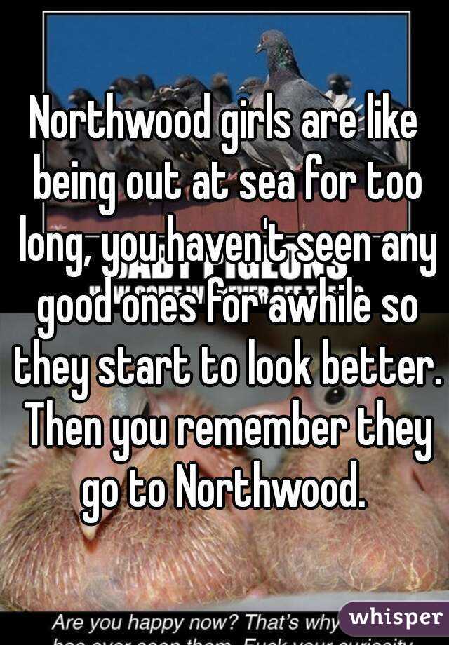 Northwood girls are like being out at sea for too long, you haven't seen any good ones for awhile so they start to look better. Then you remember they go to Northwood. 