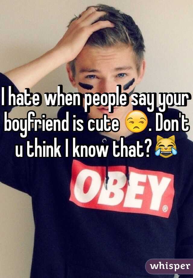 I hate when people say your boyfriend is cute 😒. Don't u think I know that?😹