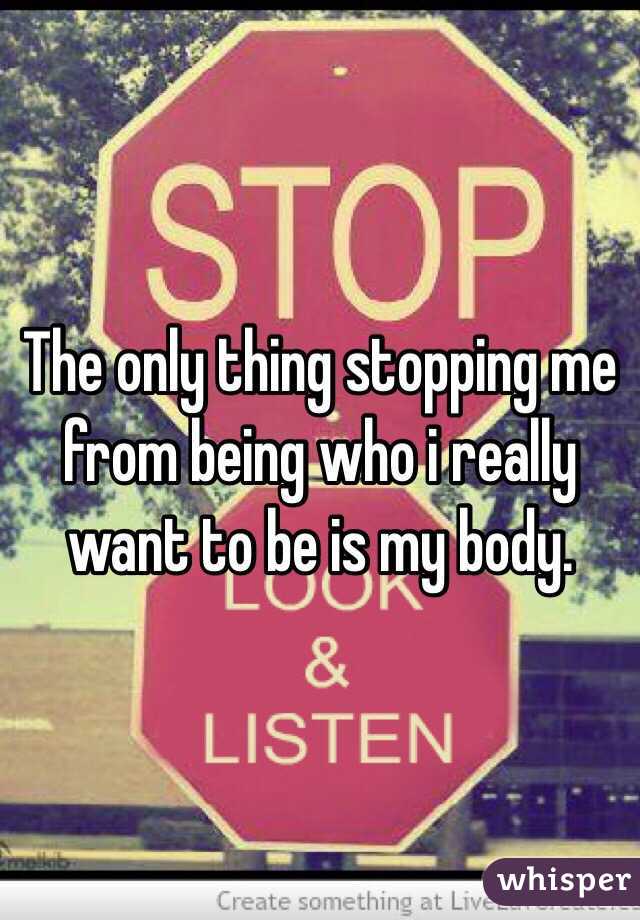 The only thing stopping me from being who i really want to be is my body.