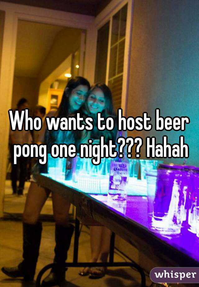 Who wants to host beer pong one night??? Hahah