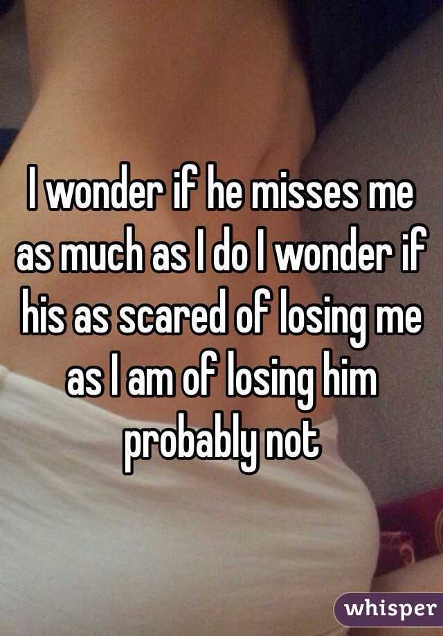 I wonder if he misses me as much as I do I wonder if his as scared of losing me as I am of losing him probably not 