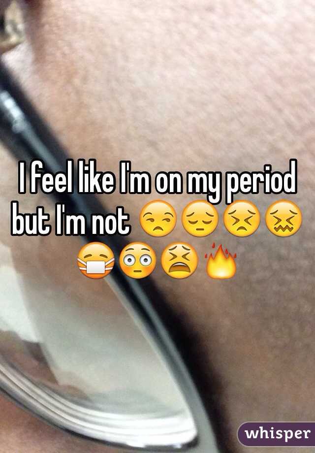 I feel like I'm on my period but I'm not 😒😔😣😖😷😳😫🔥
