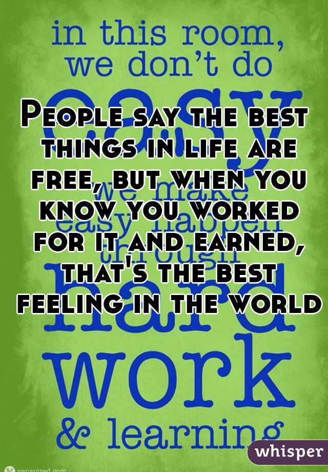 People say the best things in life are free, but when you know you worked for it and earned, that's the best feeling in the world 