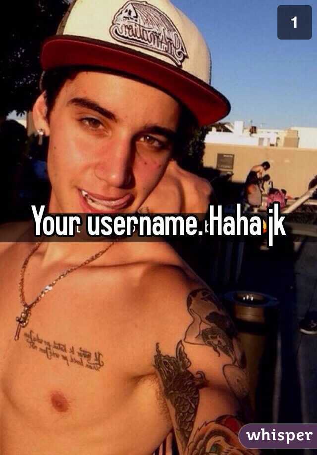 Your username. Haha jk