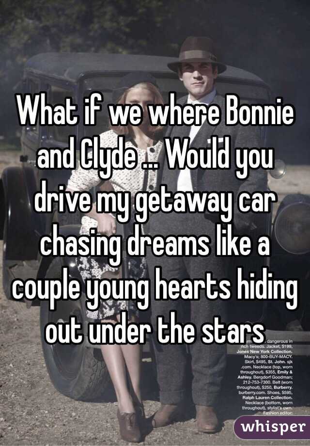 What if we where Bonnie and Clyde ... Would you drive my getaway car chasing dreams like a couple young hearts hiding out under the stars 