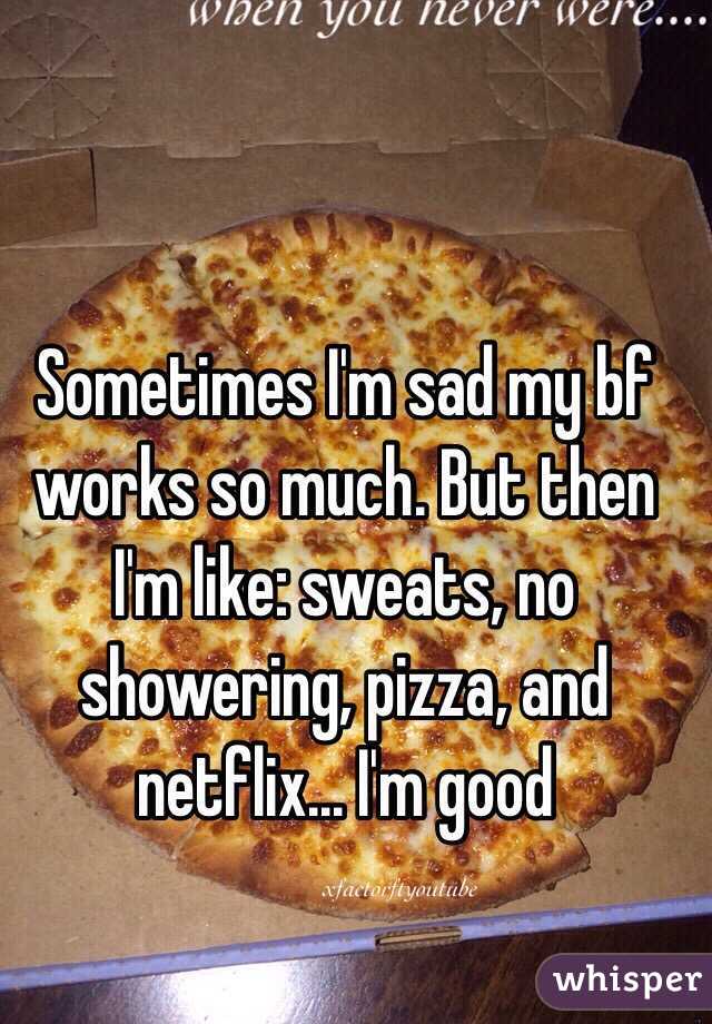 Sometimes I'm sad my bf works so much. But then I'm like: sweats, no showering, pizza, and netflix... I'm good