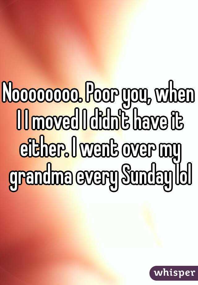 Noooooooo. Poor you, when I I moved I didn't have it either. I went over my grandma every Sunday lol
