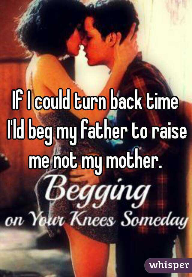 If I could turn back time I'ld beg my father to raise me not my mother. 