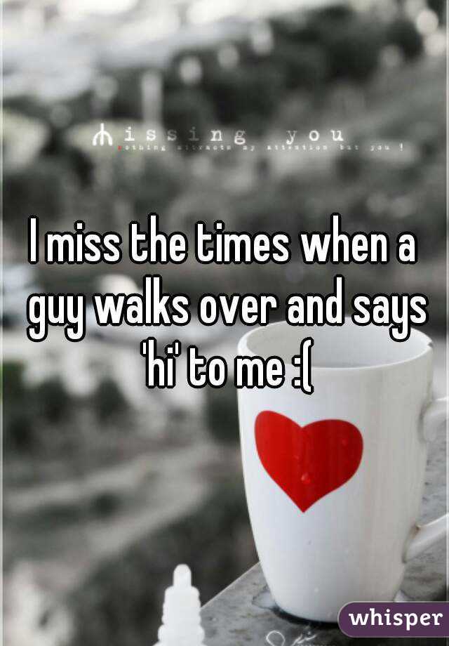I miss the times when a guy walks over and says 'hi' to me :(