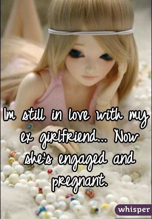 Im still in love with my ex girlfriend... Now she's engaged and pregnant.