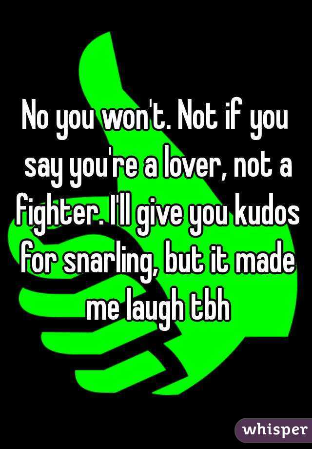 No you won't. Not if you say you're a lover, not a fighter. I'll give you kudos for snarling, but it made me laugh tbh