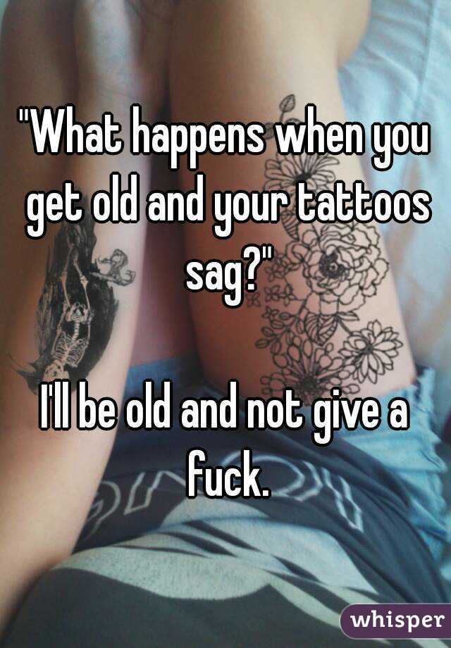 "What happens when you get old and your tattoos sag?"

I'll be old and not give a fuck.