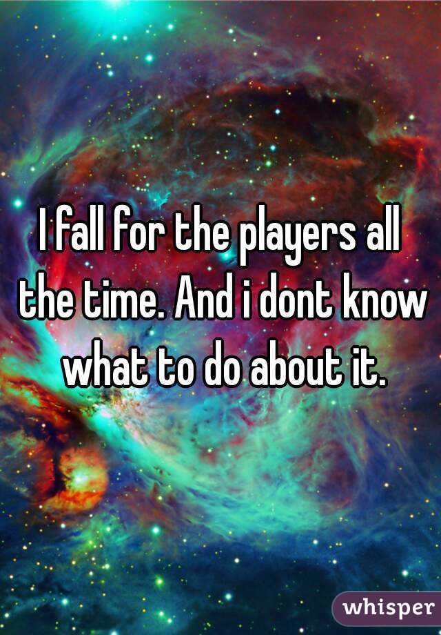 I fall for the players all the time. And i dont know what to do about it.