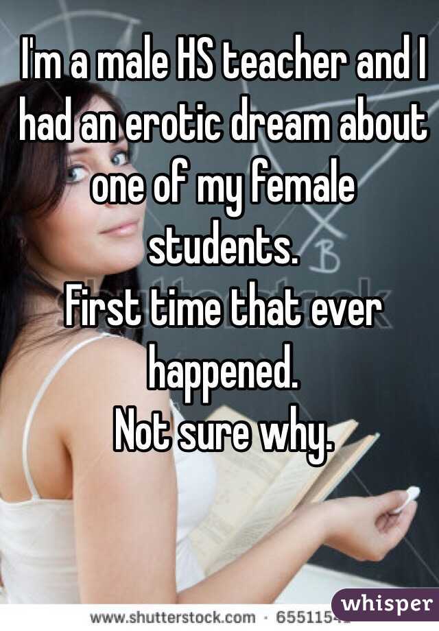 I'm a male HS teacher and I had an erotic dream about one of my female students.
First time that ever happened.
Not sure why. 