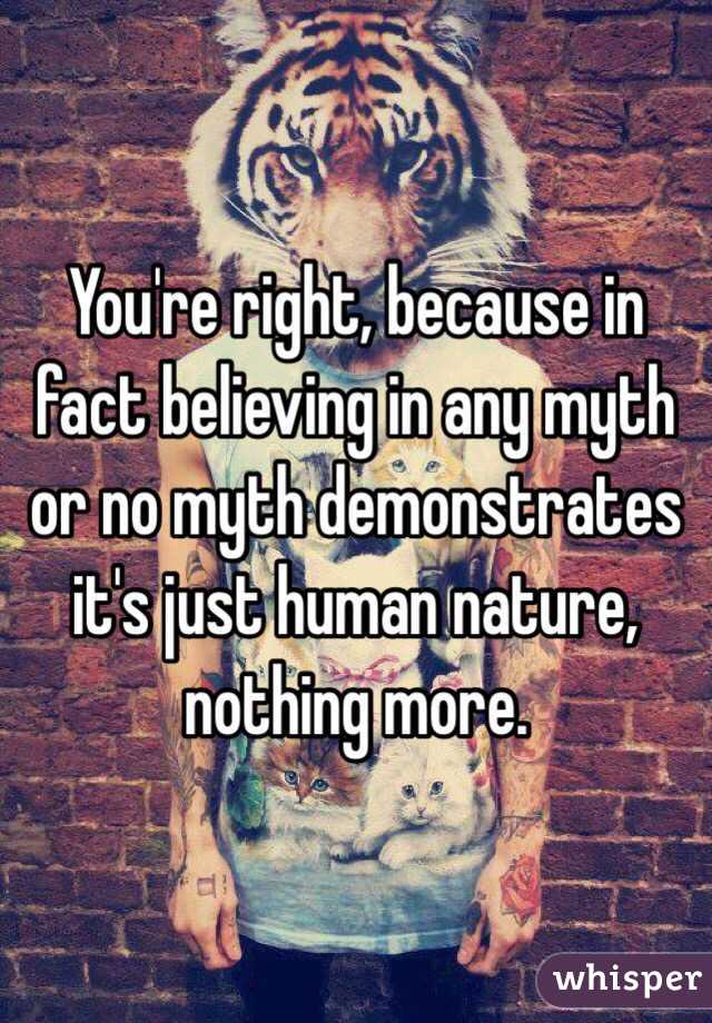 You're right, because in fact believing in any myth or no myth demonstrates it's just human nature, nothing more.  