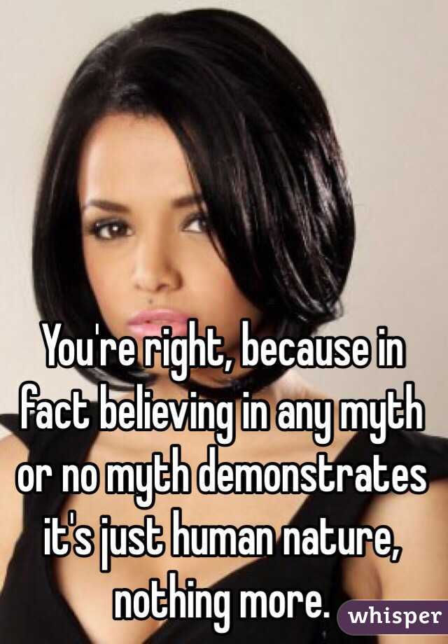 You're right, because in fact believing in any myth or no myth demonstrates it's just human nature, nothing more.  