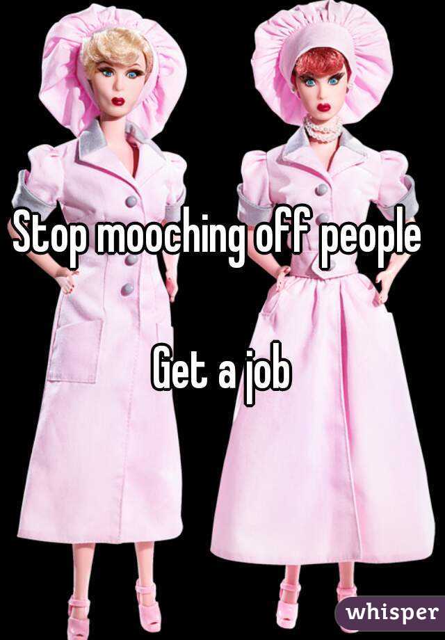 Stop mooching off people 

Get a job