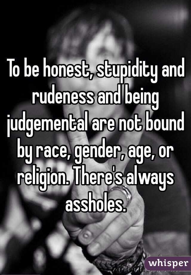 To be honest, stupidity and rudeness and being judgemental are not bound by race, gender, age, or religion. There's always assholes.