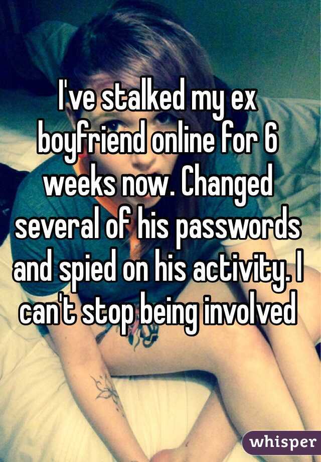 I've stalked my ex boyfriend online for 6 weeks now. Changed several of his passwords and spied on his activity. I can't stop being involved