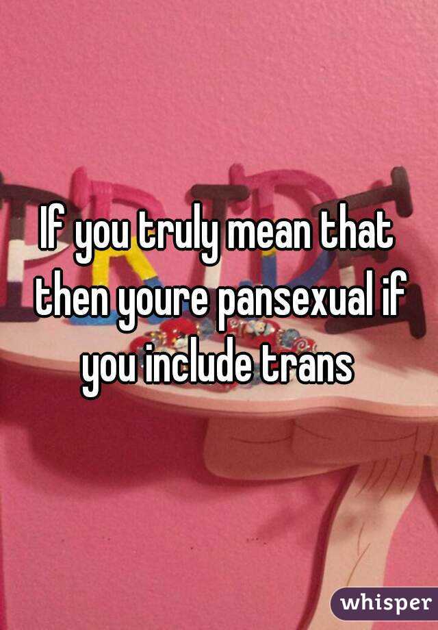 If you truly mean that then youre pansexual if you include trans 