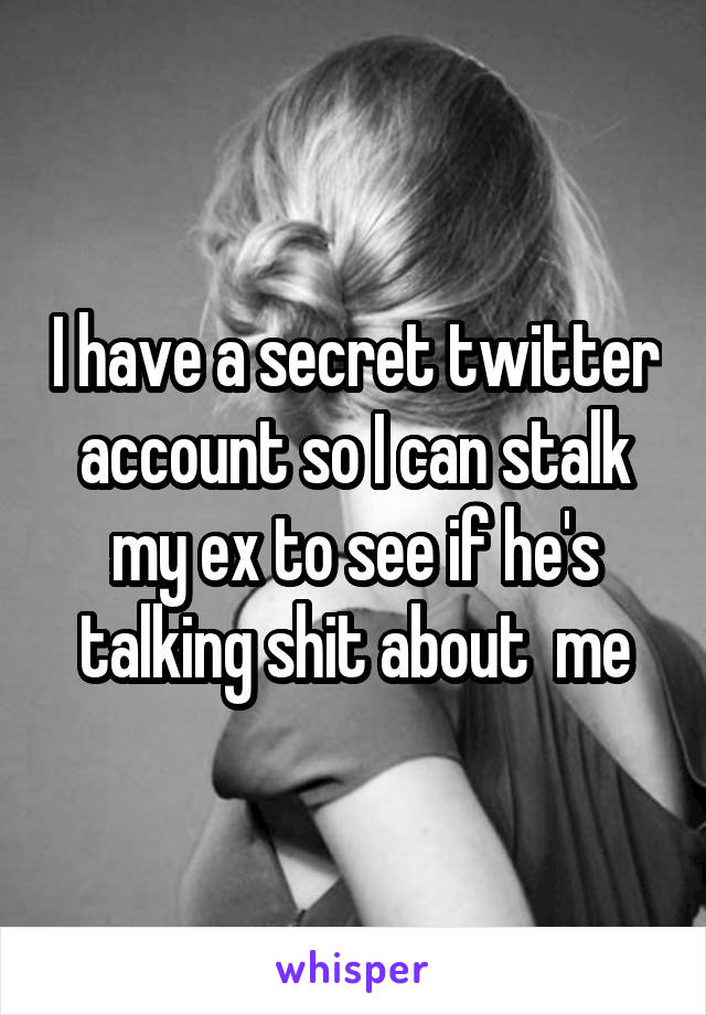 I have a secret twitter account so I can stalk my ex to see if he's talking shit about  me
