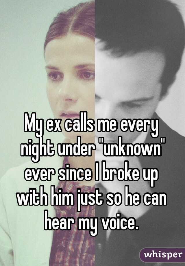 My ex calls me every
 night under "unknown" ever since I broke up 
with him just so he can hear my voice.