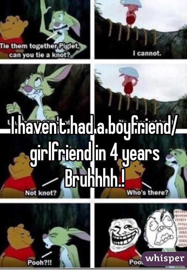 I haven't had a boyfriend/girlfriend in 4 years 
Bruhhhh.!
