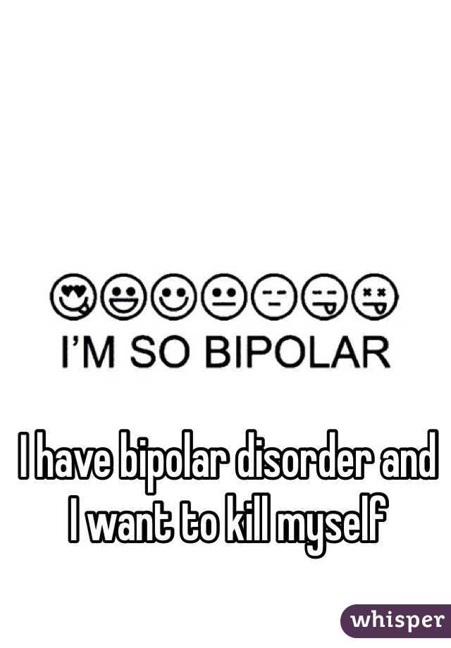 I have bipolar disorder and I want to kill myself