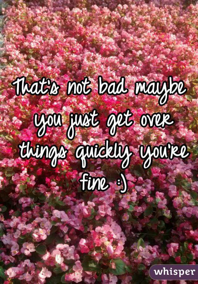 That's not bad maybe you just get over things quickly you're fine :)