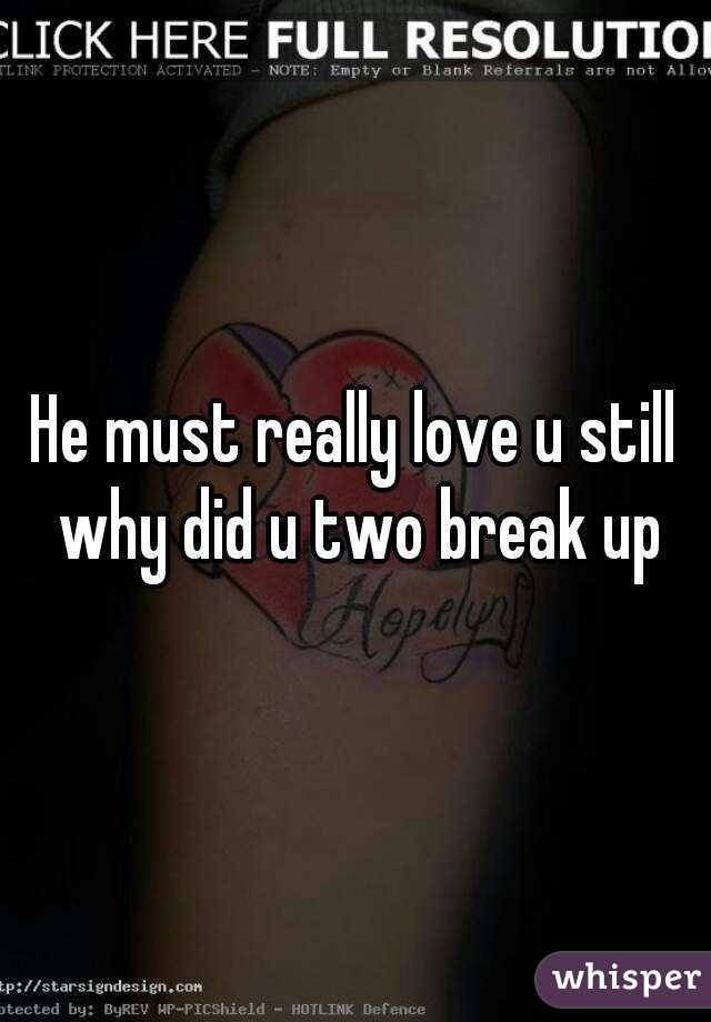 He must really love u still why did u two break up
