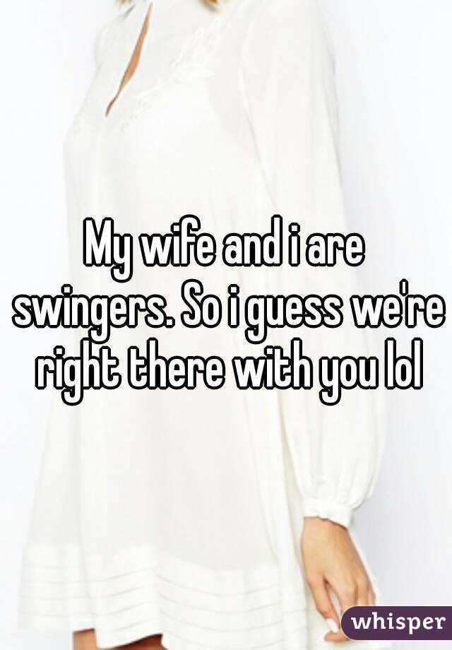 My wife and i are swingers. So i guess we're right there with you lol