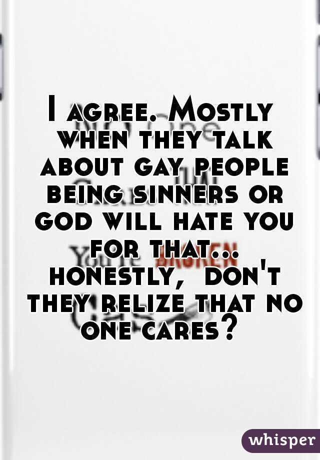 I agree. Mostly when they talk about gay people being sinners or god will hate you for that... honestly,  don't they relize that no one cares? 