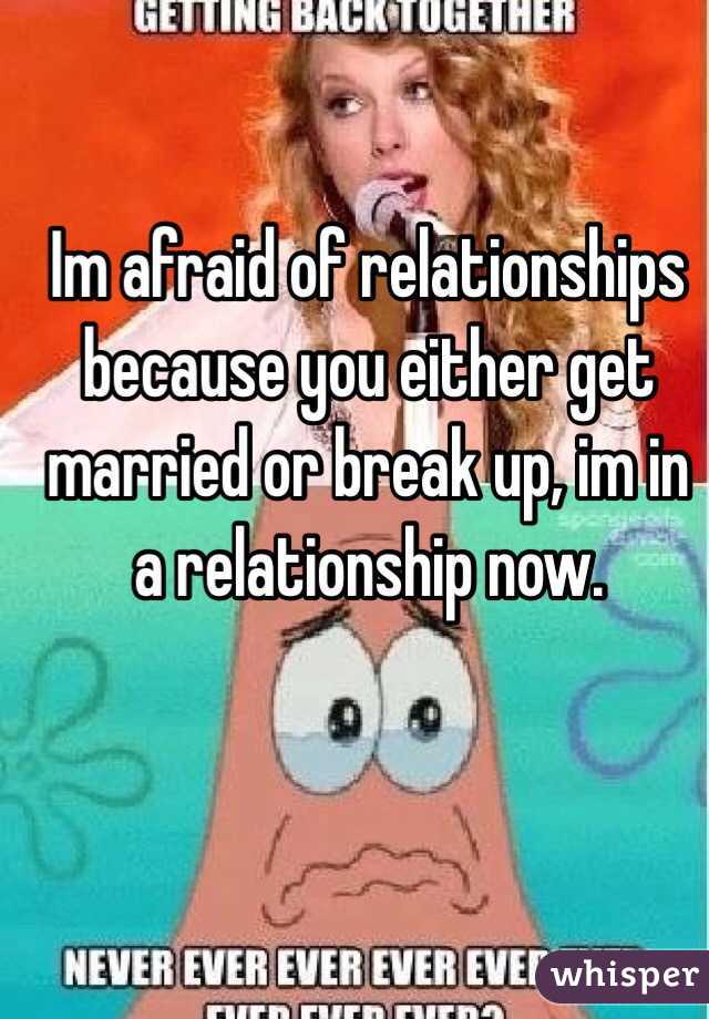 Im afraid of relationships because you either get married or break up, im in a relationship now. 