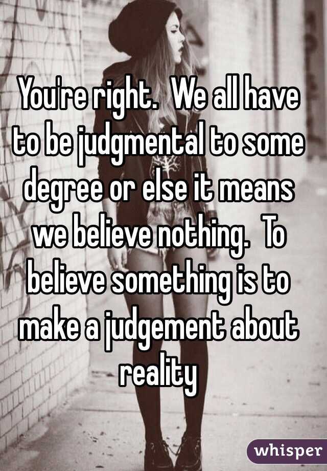 You're right.  We all have to be judgmental to some degree or else it means we believe nothing.  To believe something is to make a judgement about reality 