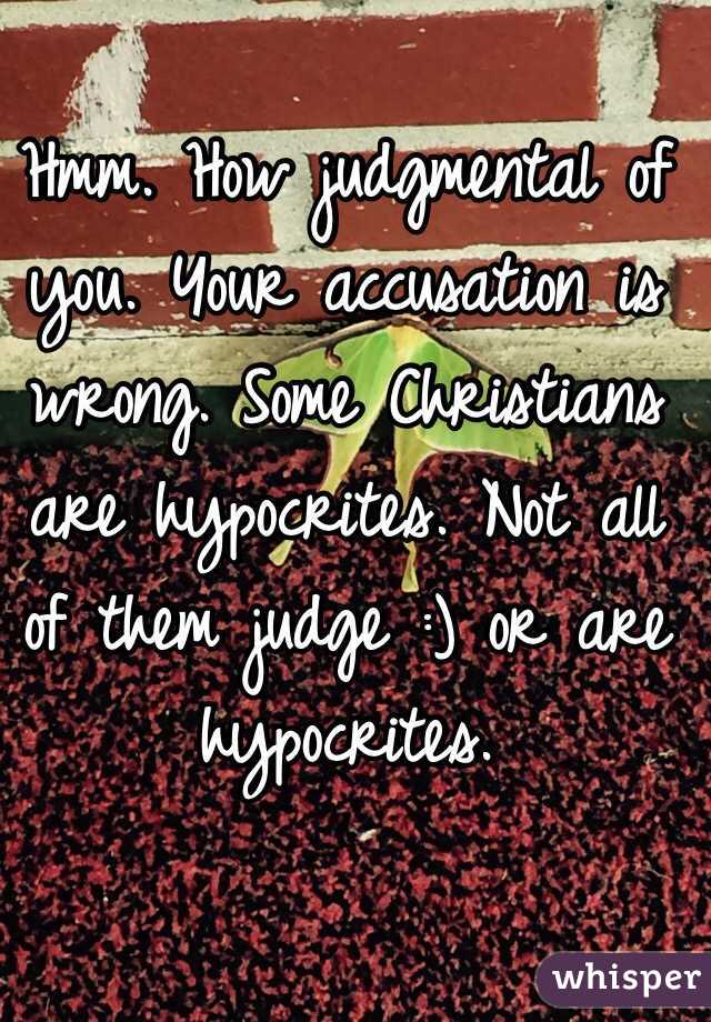 Hmm. How judgmental of you. Your accusation is wrong. Some Christians are hypocrites. Not all of them judge :) or are hypocrites. 