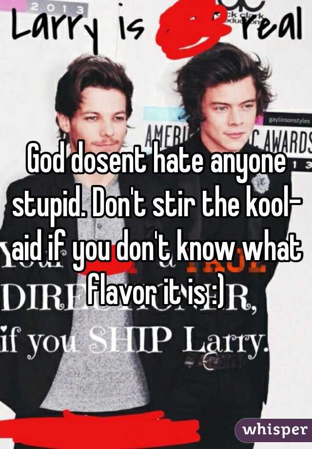 God dosent hate anyone stupid. Don't stir the kool-aid if you don't know what flavor it is :)