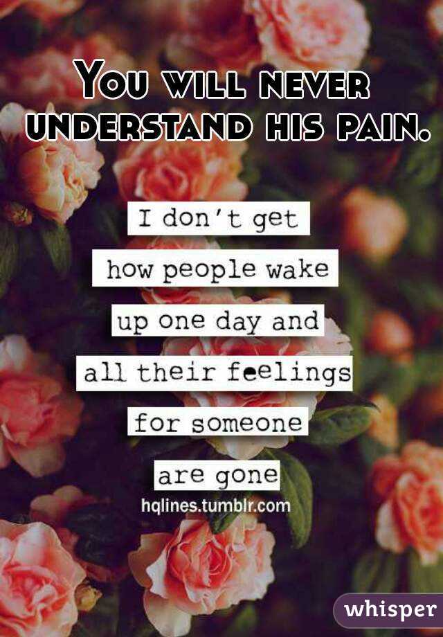 You will never understand his pain. 