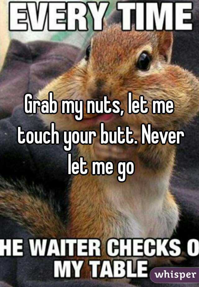 Grab my nuts, let me touch your butt. Never let me go