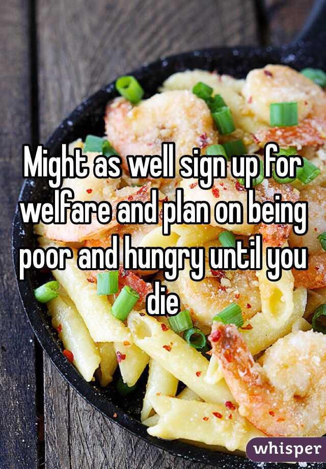 Might as well sign up for welfare and plan on being poor and hungry until you die