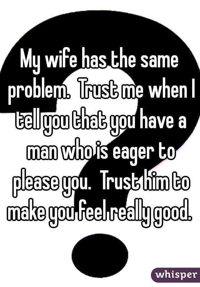 My wife has the same problem.  Trust me when I tell you that you have a man who is eager to please you.  Trust him to make you feel really good. 