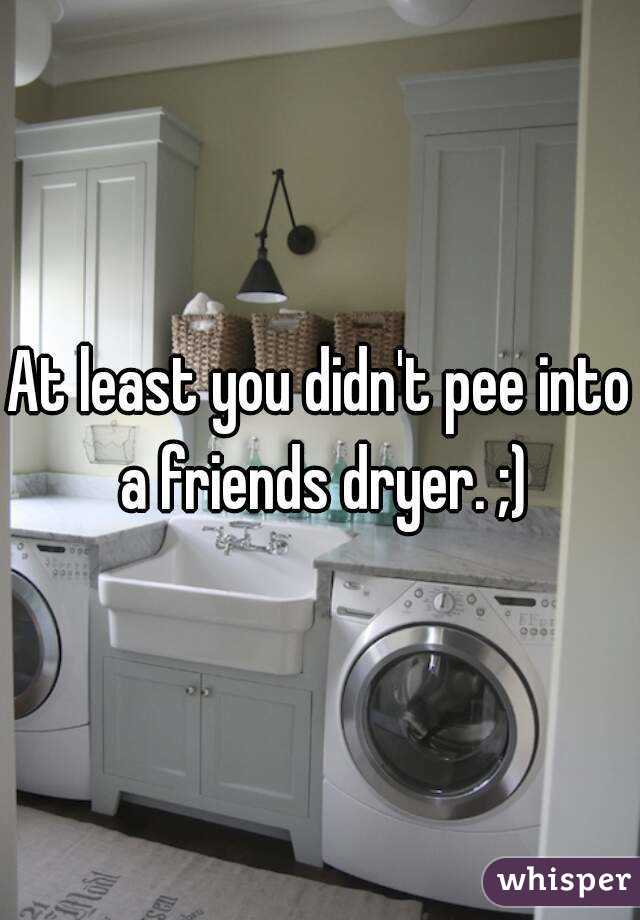 At least you didn't pee into a friends dryer. ;)