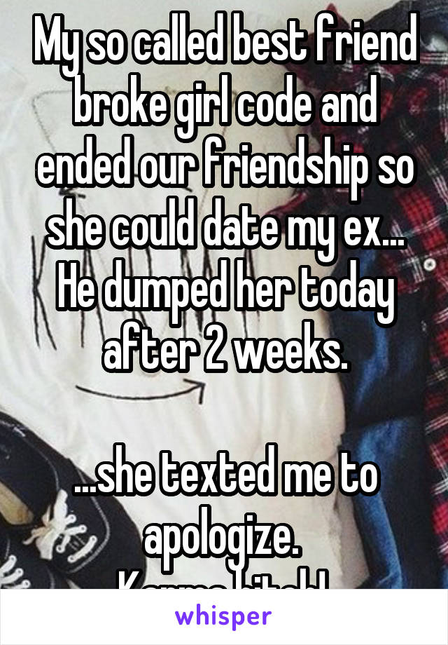 My so called best friend broke girl code and ended our friendship so she could date my ex... He dumped her today after 2 weeks.

...she texted me to apologize. 
Karma bitch! 