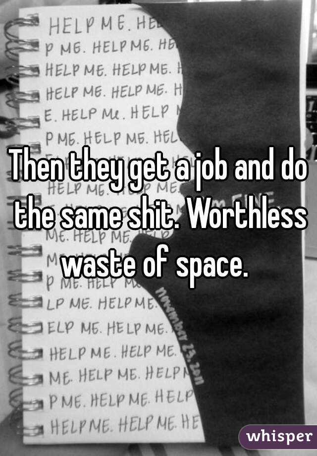 Then they get a job and do the same shit. Worthless waste of space.  