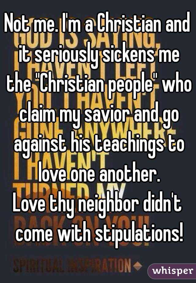 Not me. I'm a Christian and it seriously sickens me the "Christian people" who claim my savior and go against his teachings to love one another.
Love thy neighbor didn't come with stipulations!